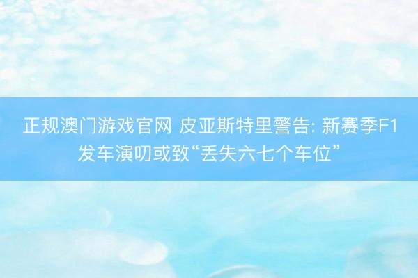 正规澳门游戏官网 皮亚斯特里警告: 新赛季F1发车演叨或致“丢失六七个车位”