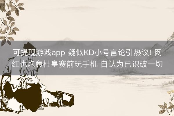 可提现游戏app 疑似KD小号言论引热议! 网红也炮轰杜皇赛前玩手机 自认为已识破一切