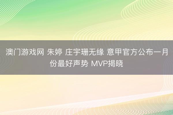 澳门游戏网 朱婷 庄宇珊无缘 意甲官方公布一月份最好声势 MVP揭晓