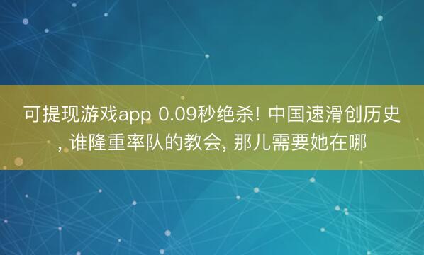 可提现游戏app 0.09秒绝杀! 中国速滑创历史， 谁隆重率队的教会， 那儿需要她在哪