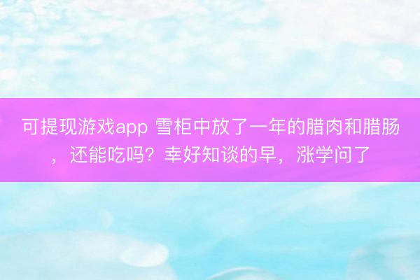 可提现游戏app 雪柜中放了一年的腊肉和腊肠，还能吃吗？幸好知谈的早，涨学问了