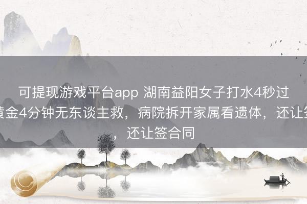 可提现游戏平台app 湖南益阳女子打水4秒过敏，黄金4分钟无东谈主救，病院拆开家属看遗体，还让签合同