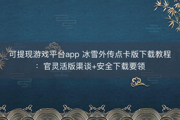 可提现游戏平台app 冰雪外传点卡版下载教程:官灵活版渠谈+安全下载要领