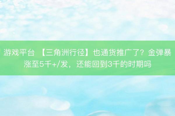 游戏平台 【三角洲行径】也通货推广了?金弹暴涨至5千+/发,还能回到3千的时期吗