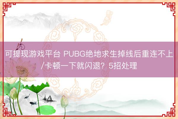 可提现游戏平台 PUBG绝地求生掉线后重连不上/卡顿一下就闪退？5招处理