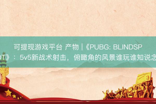 可提现游戏平台 产物 |《PUBG: BLINDSPOT》：5v5新战术射击，俯瞰角的风景谁玩谁知说念！