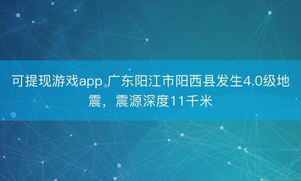 可提现游戏app 广东阳江市阳西县发生4.0级地震，震源深度11千米