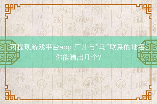 可提现游戏平台app 广州与“马”联系的地名，你能猜出几个？