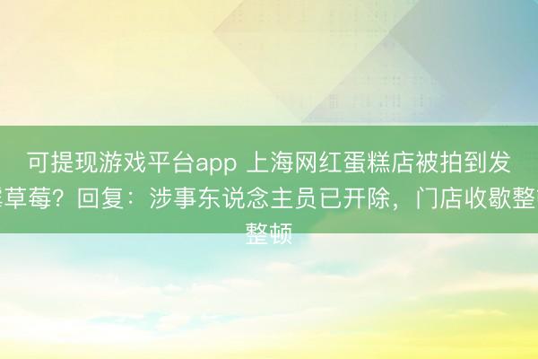可提现游戏平台app 上海网红蛋糕店被拍到发霉草莓？回复：涉事东说念主员已开除，门店收歇整顿