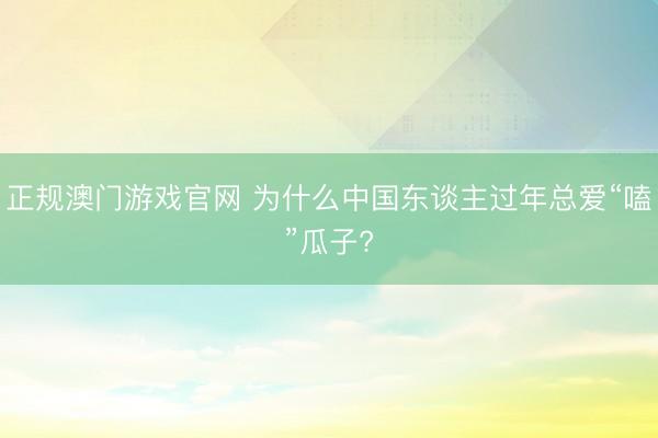 正规澳门游戏官网 为什么中国东谈主过年总爱“嗑”瓜子?
