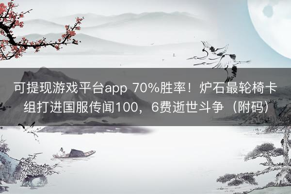 可提现游戏平台app 70%胜率！炉石最轮椅卡组打进国服传闻100，6费逝世斗争（附码）