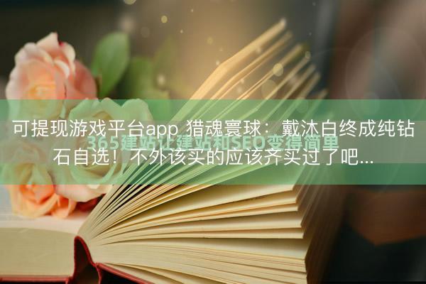 可提现游戏平台app 猎魂寰球:戴沐白终成纯钻石自选!不外该买的应该齐买过了吧...