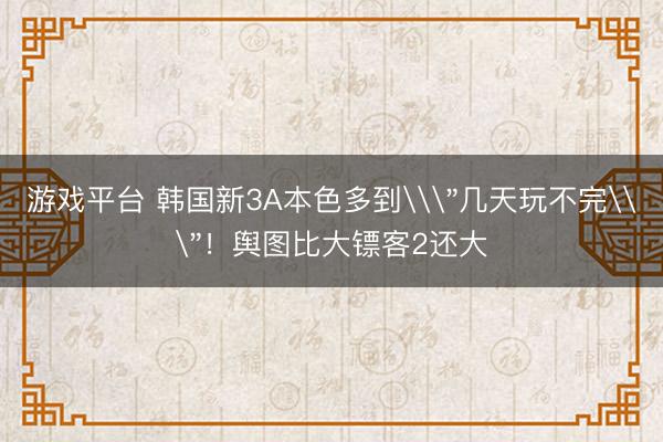 游戏平台 韩国新3A本色多到\