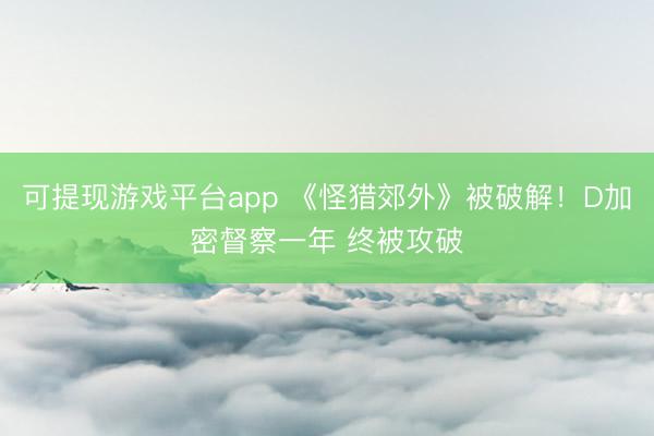 可提现游戏平台app 《怪猎郊外》被破解！D加密督察一年 终被攻破