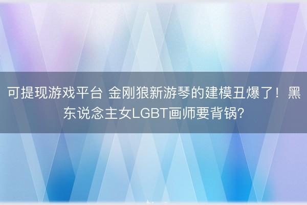 可提现游戏平台 金刚狼新游琴的建模丑爆了！黑东说念主女LGBT画师要背锅？