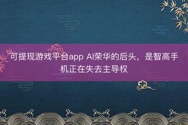 可提现游戏平台app AI荣华的后头，是智高手机正在失去主导权