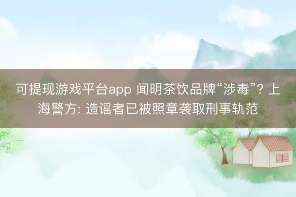 可提现游戏平台app 闻明茶饮品牌“涉毒”? 上海警方: 造谣者已被照章袭取刑事轨范
