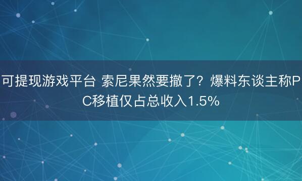 可提现游戏平台 索尼果然要撤了？爆料东谈主称PC移植仅占总收入1.5%
