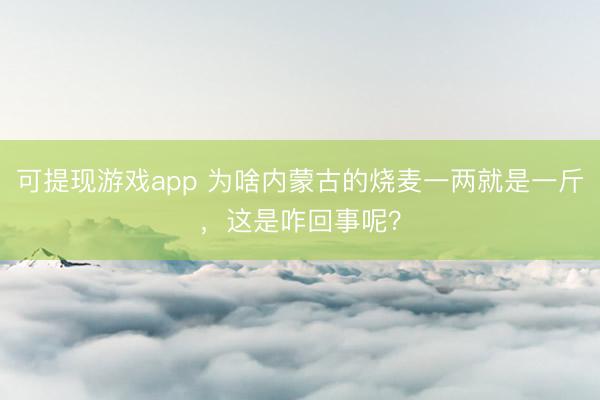 可提现游戏app 为啥内蒙古的烧麦一两就是一斤，这是咋回事呢？