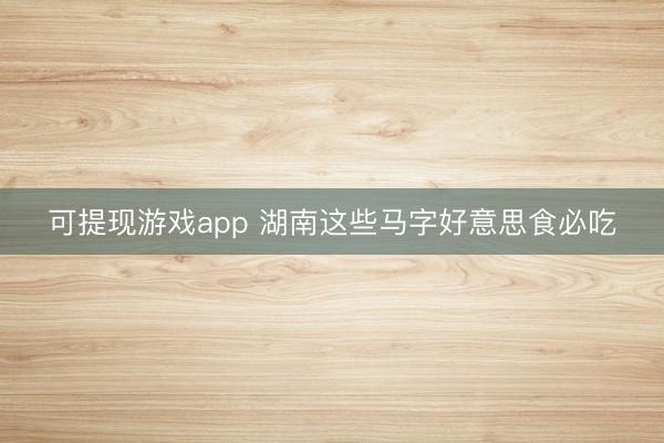 可提现游戏app 湖南这些马字好意思食必吃