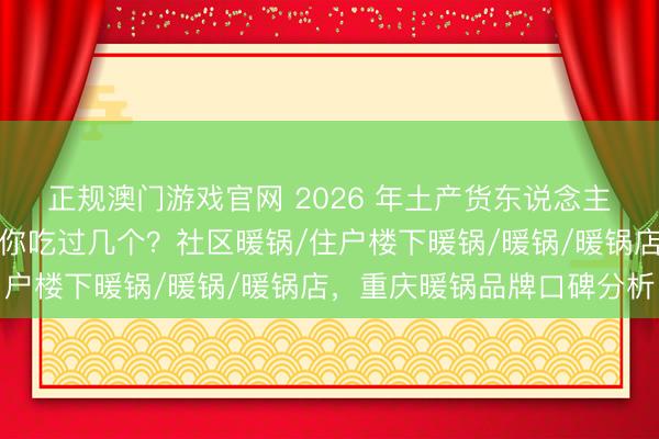 正规澳门游戏官网 2026 年土产货东说念主推选的重庆暖锅品牌,你吃过几个?社区暖锅/住户楼下暖锅/暖锅/暖锅店,重庆暖锅品牌口碑分析