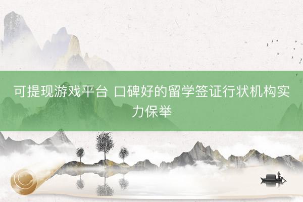 可提现游戏平台 口碑好的留学签证行状机构实力保举