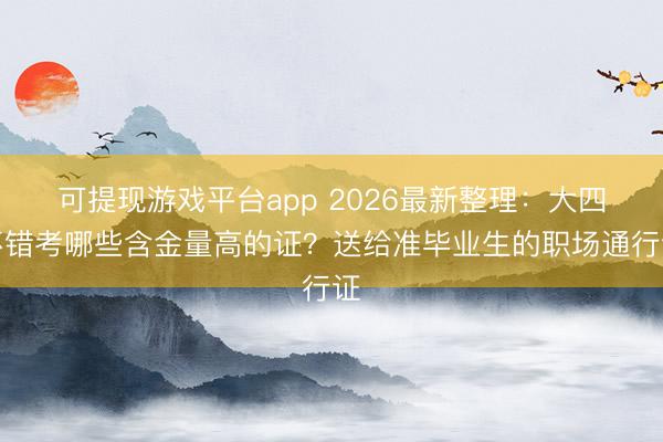 可提现游戏平台app 2026最新整理：大四不错考哪些含金量高的证？送给准毕业生的职场通行证