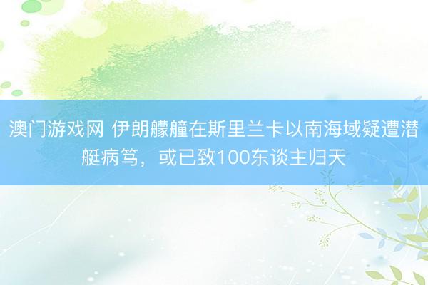 澳门游戏网 伊朗艨艟在斯里兰卡以南海域疑遭潜艇病笃，或已致100东谈主归天