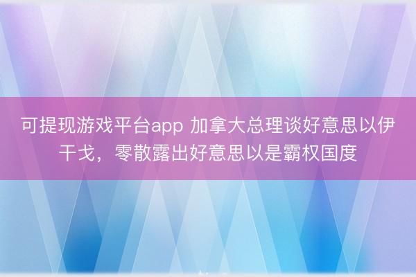 可提现游戏平台app 加拿大总理谈好意思以伊干戈，零散露出好意思以是霸权国度