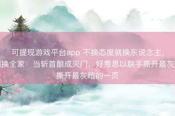 可提现游戏平台app 不换态度就换东说念主，换一个到换全家：当斩首酿成灭门，好意思以联手撕开最灰暗的一页