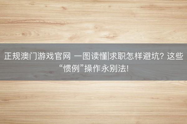 正规澳门游戏官网 一图读懂|求职怎样避坑? 这些“惯例”操作永别法!