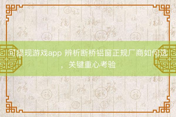 可提现游戏app 辨析断桥铝窗正规厂商如何选，关键重心考验