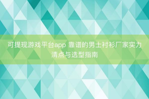 可提现游戏平台app 靠谱的男士衬衫厂家实力清点与选型指南