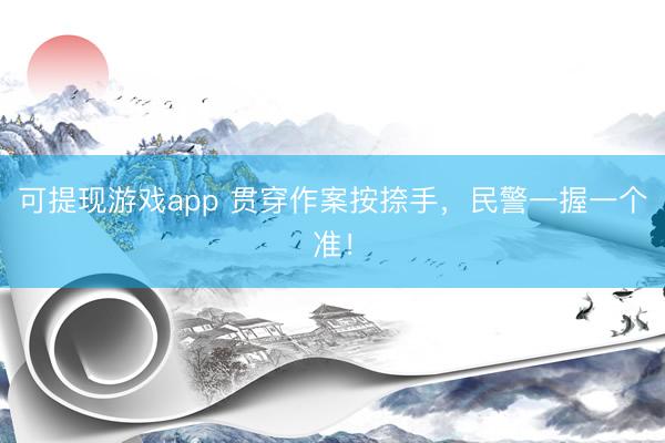 可提现游戏app 贯穿作案按捺手，民警一握一个准！