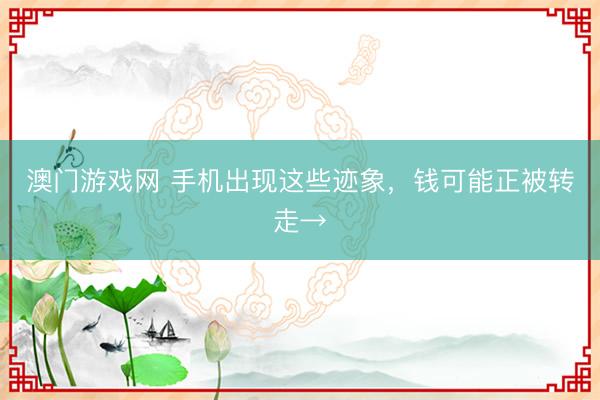 澳门游戏网 手机出现这些迹象，钱可能正被转走→