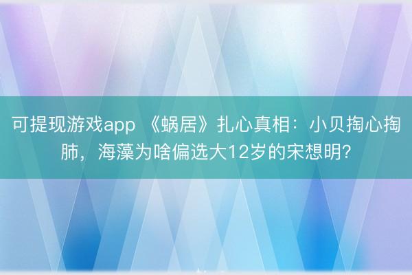 可提现游戏app 《蜗居》扎心真相：小贝掏心掏肺，海藻为啥偏选大12岁的宋想明？
