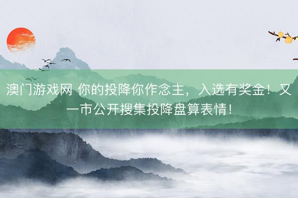 澳门游戏网 你的投降你作念主,入选有奖金!又一市公开搜集投降盘算表情!