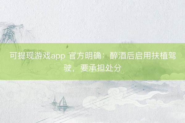 可提现游戏app 官方明确：醉酒后启用扶植驾驶，要承担处分