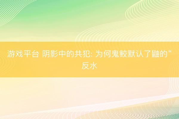游戏平台 阴影中的共犯: 为何鬼鲛默认了鼬的“反水