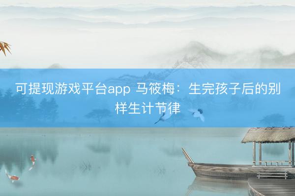可提现游戏平台app 马筱梅：生完孩子后的别样生计节律