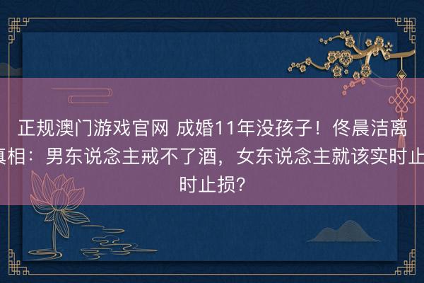 正规澳门游戏官网 成婚11年没孩子！佟晨洁离异真相：男东说念主戒不了酒，女东说念主就该实时止损？