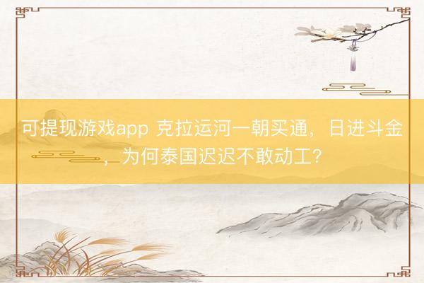 可提现游戏app 克拉运河一朝买通，日进斗金，为何泰国迟迟不敢动工？