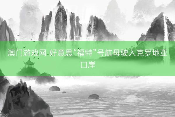 澳门游戏网 好意思“福特”号航母驶入克罗地亚口岸