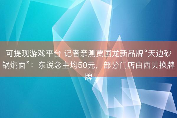 可提现游戏平台 记者亲测贾国龙新品牌“天边砂锅焖面”:东说念主均50元,部分门店由西贝换牌