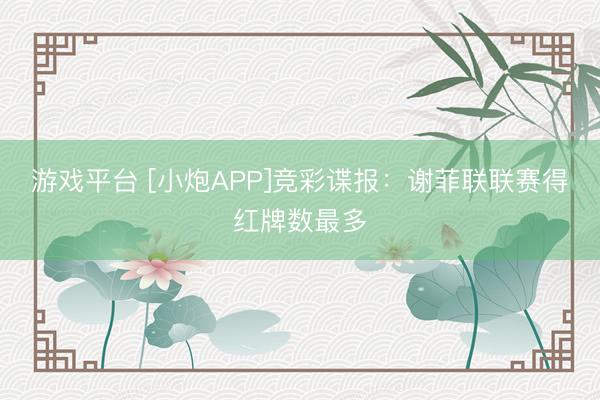 游戏平台 [小炮APP]竞彩谍报：谢菲联联赛得红牌数最多