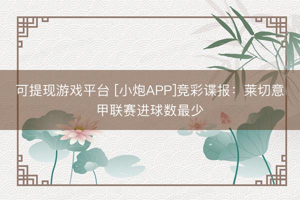 可提现游戏平台 [小炮APP]竞彩谍报：莱切意甲联赛进球数最少