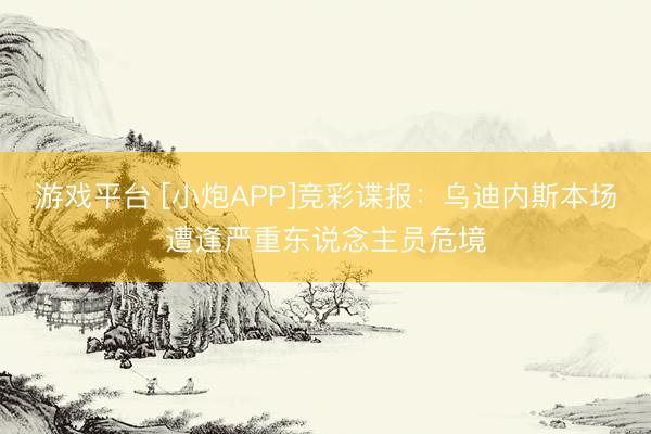 游戏平台 [小炮APP]竞彩谍报：乌迪内斯本场遭逢严重东说念主员危境