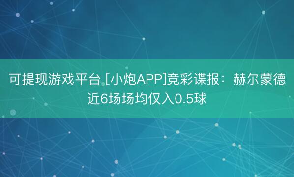 可提现游戏平台 [小炮APP]竞彩谍报：赫尔蒙德近6场场均仅入0.5球