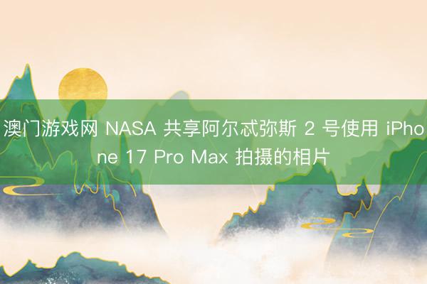 澳门游戏网 NASA 共享阿尔忒弥斯 2 号使用 iPhone 17 Pro Max 拍摄的相片
