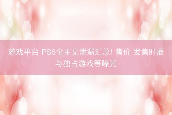 游戏平台 PS6全主见泄漏汇总! 售价 发售时辰与独占游戏等曝光